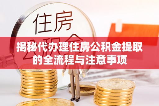 孟村揭秘代办理住房公积金提取的全流程与注意事项