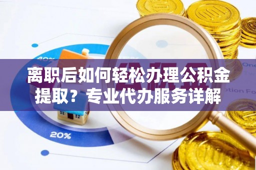 孟村离职后如何轻松办理公积金提取？专业代办服务详解