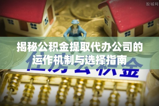 孟村揭秘公积金提取代办公司的运作机制与选择指南
