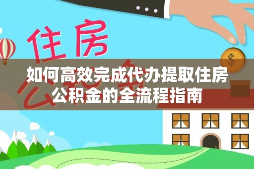 孟村如何高效完成代办提取住房公积金的全流程指南