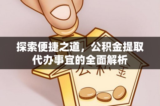 孟村探索便捷之道，公积金提取代办事宜的全面解析