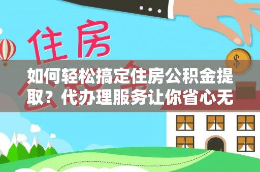 孟村如何轻松搞定住房公积金提取？代办理服务让你省心无忧