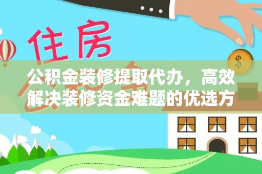 孟村公积金装修提取代办，高效解决装修资金难题的优选方案