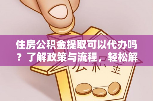 孟村住房公积金提取可以代办吗？了解政策与流程，轻松解决疑惑