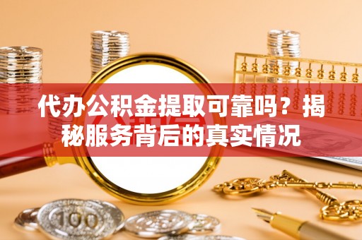孟村代办公积金提取可靠吗？揭秘服务背后的真实情况
