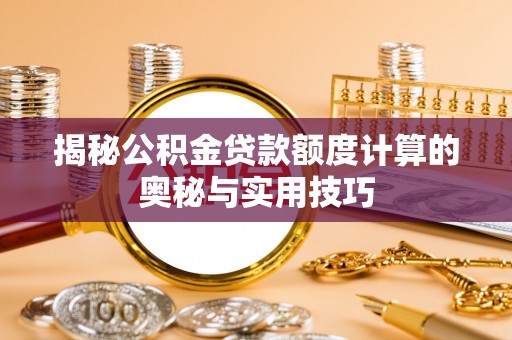 孟村揭秘公积金贷款额度计算的奥秘与实用技巧