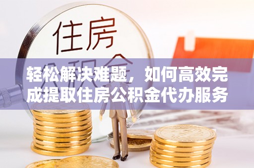孟村轻松解决难题，如何高效完成提取住房公积金代办服务