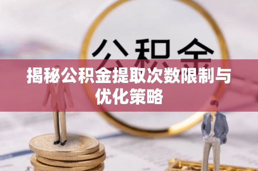 孟村揭秘公积金提取次数限制与优化策略