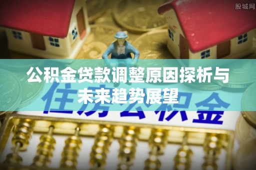 孟村公积金贷款调整原因探析与未来趋势展望