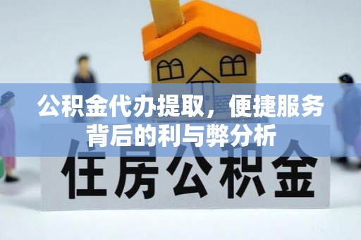 孟村公积金代办提取，便捷服务背后的利与弊分析