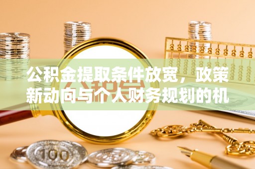 孟村公积金提取条件放宽，政策新动向与个人财务规划的机遇