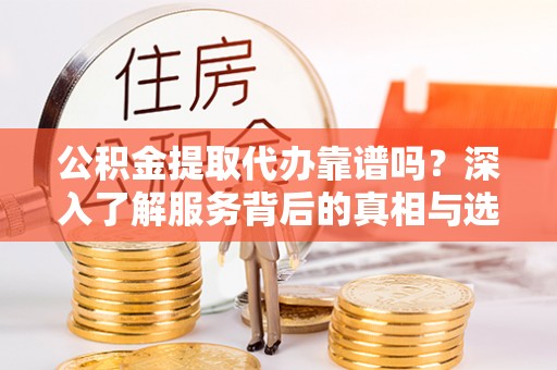 孟村公积金提取代办靠谱吗？深入了解服务背后的真相与选择指南