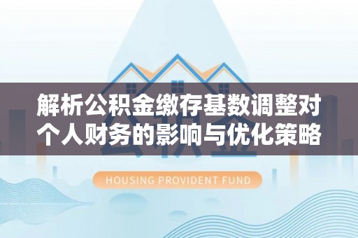 孟村解析公积金缴存基数调整对个人财务的影响与优化策略