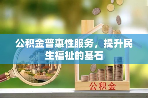 孟村公积金普惠性服务，提升民生福祉的基石