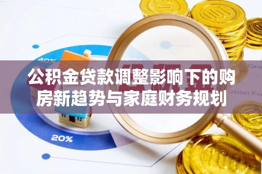 孟村公积金贷款调整影响下的购房新趋势与家庭财务规划
