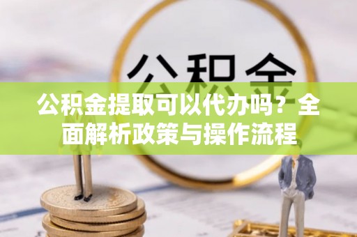 孟村公积金提取可以代办吗？全面解析政策与操作流程