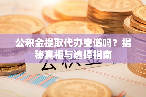 孟村公积金提取代办靠谱吗？揭秘真相与选择指南