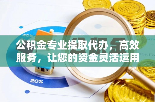 孟村公积金专业提取代办，高效服务，让您的资金灵活运用