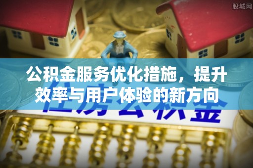 孟村公积金服务优化措施，提升效率与用户体验的新方向
