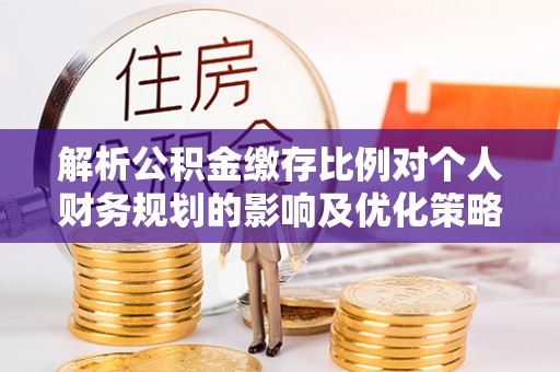 孟村解析公积金缴存比例对个人财务规划的影响及优化策略