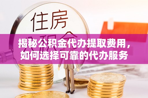 孟村揭秘公积金代办提取费用，如何选择可靠的代办服务