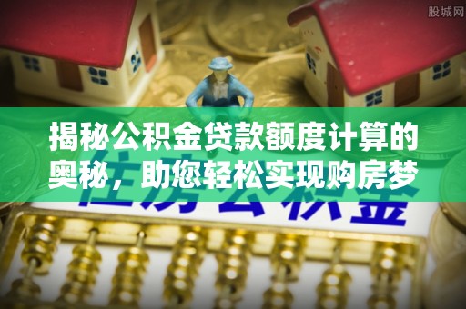 孟村揭秘公积金贷款额度计算的奥秘，助您轻松实现购房梦想