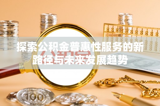 孟村探索公积金普惠性服务的新路径与未来发展趋势