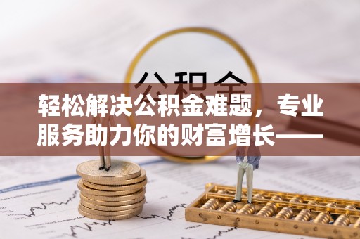 孟村轻松解决公积金难题，专业服务助力你的财富增长——代办公积金提取