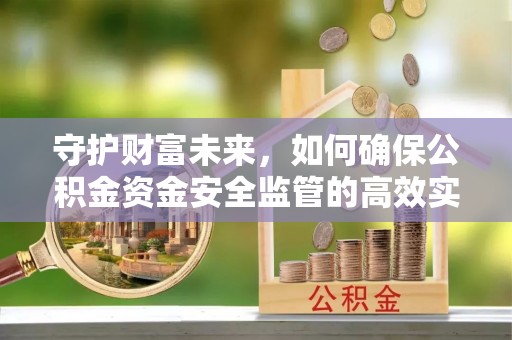 孟村守护财富未来，如何确保公积金资金安全监管的高效实施
