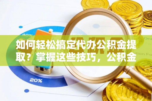 孟村如何轻松搞定代办公积金提取？掌握这些技巧，公积金到手不是梦！
