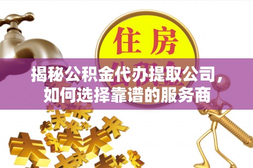 孟村揭秘公积金代办提取公司，如何选择靠谱的服务商
