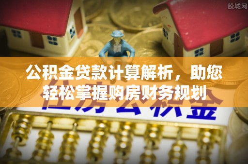 孟村公积金贷款计算解析，助您轻松掌握购房财务规划
