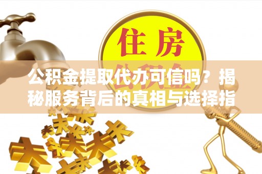 孟村公积金提取代办可信吗？揭秘服务背后的真相与选择指南