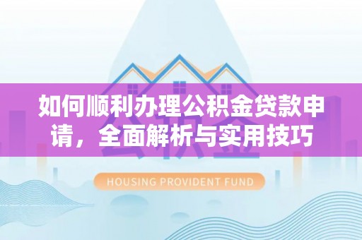 孟村如何顺利办理公积金贷款申请，全面解析与实用技巧