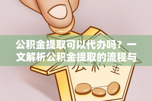 孟村公积金提取可以代办吗？一文解析公积金提取的流程与注意事项