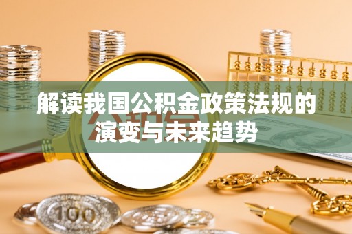 孟村解读我国公积金政策法规的演变与未来趋势
