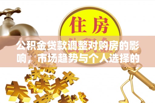 孟村公积金贷款调整对购房的影响，市场趋势与个人选择的深度解析