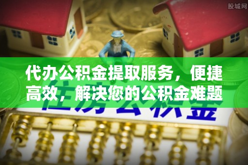 孟村代办公积金提取服务，便捷高效，解决您的公积金难题