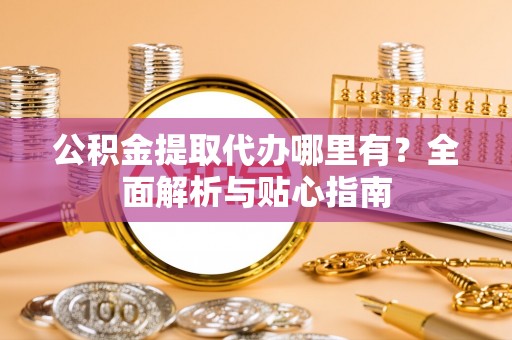 孟村公积金提取代办哪里有？全面解析与贴心指南
