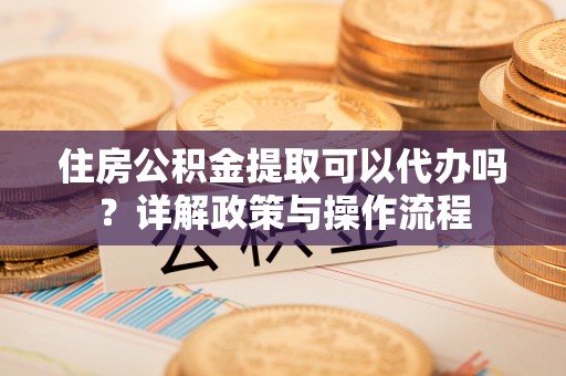 孟村住房公积金提取可以代办吗？详解政策与操作流程