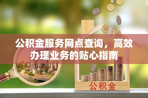 孟村公积金服务网点查询，高效办理业务的贴心指南