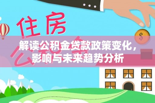 孟村解读公积金贷款政策变化，影响与未来趋势分析