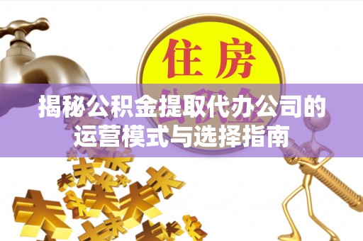 孟村揭秘公积金提取代办公司的运营模式与选择指南