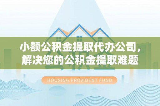 孟村小额公积金提取代办公司，解决您的公积金提取难题