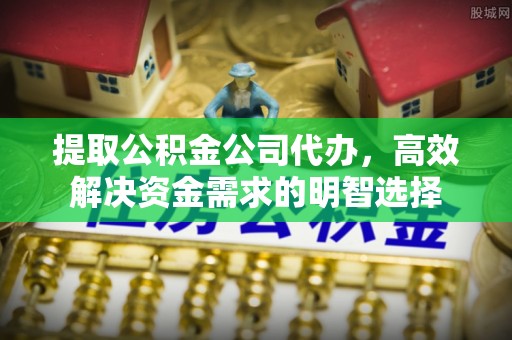 孟村提取公积金公司代办，高效解决资金需求的明智选择