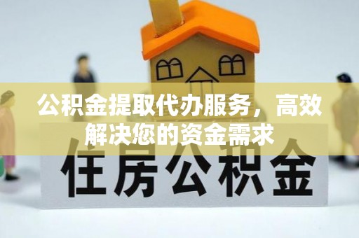 孟村公积金提取代办服务，高效解决您的资金需求