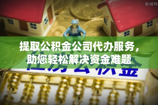 孟村提取公积金公司代办服务，助您轻松解决资金难题