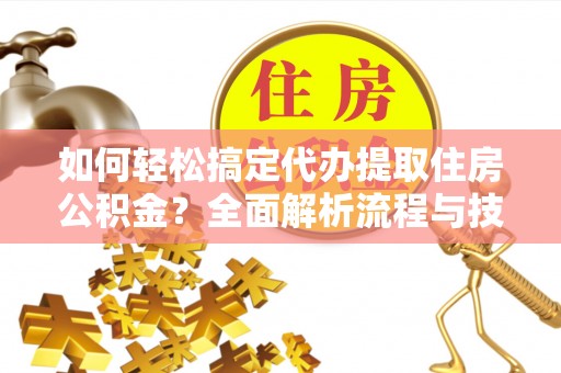 孟村如何轻松搞定代办提取住房公积金？全面解析流程与技巧