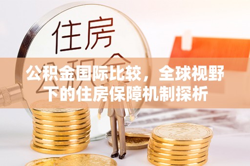 孟村公积金国际比较，全球视野下的住房保障机制探析