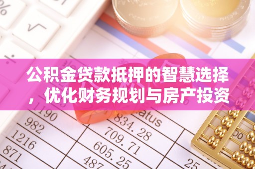 孟村公积金贷款抵押的智慧选择，优化财务规划与房产投资